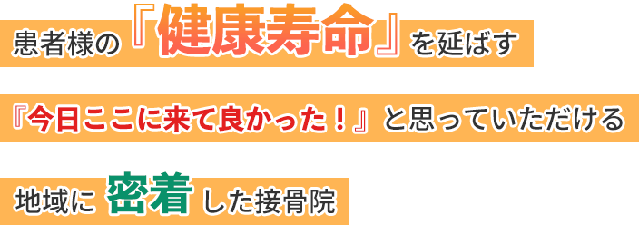 患者様の「健康寿命」を延ばす「今日ここに来てよかった」と思っていただける地域に密着した接骨院