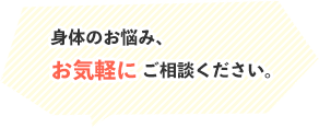 体に違和感が表れたら、いつでもご相談ください！